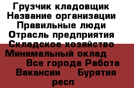 Грузчик-кладовщик › Название организации ­ Правильные люди › Отрасль предприятия ­ Складское хозяйство › Минимальный оклад ­ 26 000 - Все города Работа » Вакансии   . Бурятия респ.